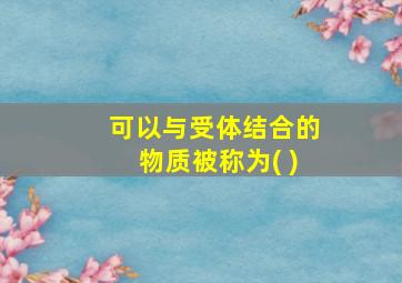 可以与受体结合的物质被称为( )