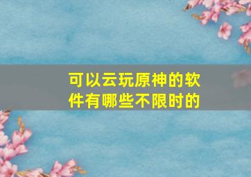 可以云玩原神的软件有哪些不限时的