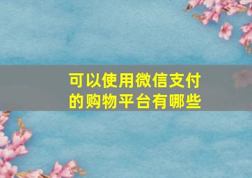 可以使用微信支付的购物平台有哪些