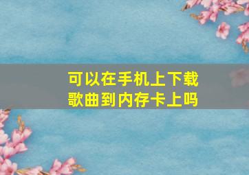 可以在手机上下载歌曲到内存卡上吗