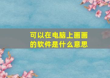 可以在电脑上画画的软件是什么意思