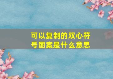 可以复制的双心符号图案是什么意思