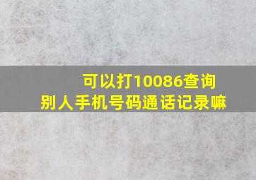 可以打10086查询别人手机号码通话记录嘛