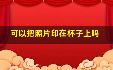 可以把照片印在杯子上吗