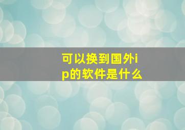 可以换到国外ip的软件是什么