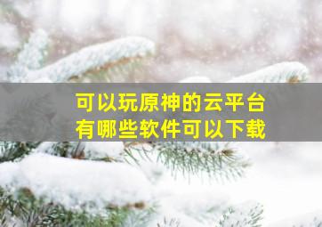 可以玩原神的云平台有哪些软件可以下载