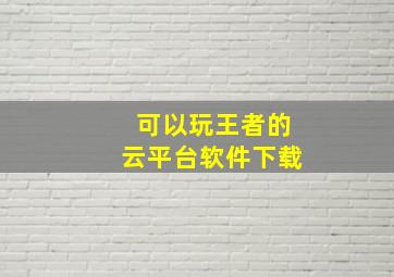 可以玩王者的云平台软件下载