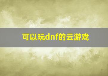 可以玩dnf的云游戏