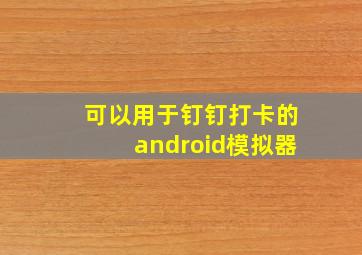 可以用于钉钉打卡的android模拟器