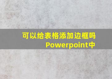 可以给表格添加边框吗Powerpoint中