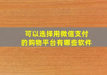 可以选择用微信支付的购物平台有哪些软件