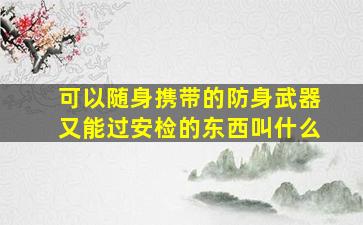 可以随身携带的防身武器又能过安检的东西叫什么