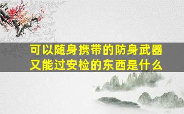 可以随身携带的防身武器又能过安检的东西是什么