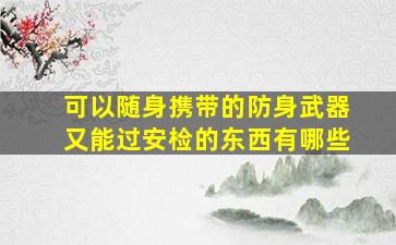 可以随身携带的防身武器又能过安检的东西有哪些