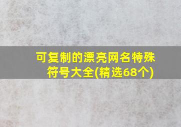 可复制的漂亮网名特殊符号大全(精选68个)