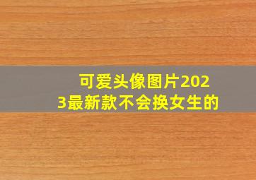 可爱头像图片2023最新款不会换女生的