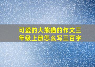 可爱的大熊猫的作文三年级上册怎么写三百字