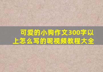 可爱的小狗作文300字以上怎么写的呢视频教程大全