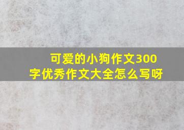 可爱的小狗作文300字优秀作文大全怎么写呀