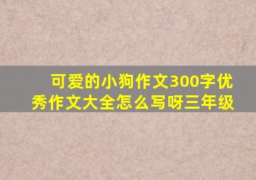 可爱的小狗作文300字优秀作文大全怎么写呀三年级