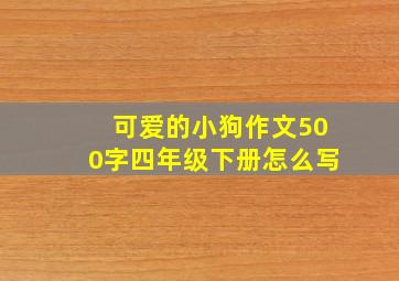 可爱的小狗作文500字四年级下册怎么写