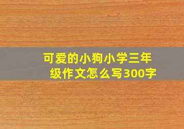 可爱的小狗小学三年级作文怎么写300字