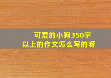 可爱的小狗350字以上的作文怎么写的呀