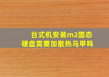 台式机安装m2固态硬盘需要加散热马甲吗