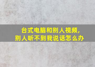 台式电脑和别人视频,别人听不到我说话怎么办