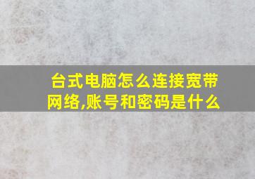 台式电脑怎么连接宽带网络,账号和密码是什么