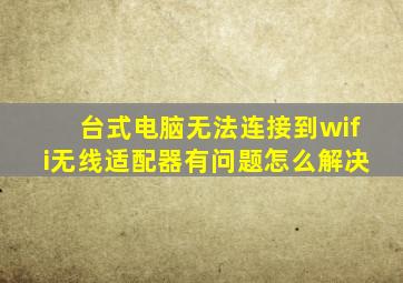 台式电脑无法连接到wifi无线适配器有问题怎么解决