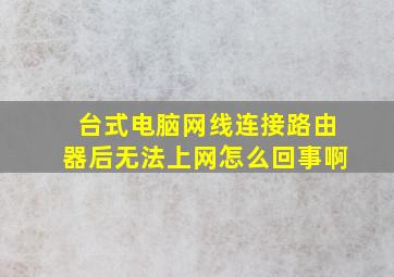 台式电脑网线连接路由器后无法上网怎么回事啊