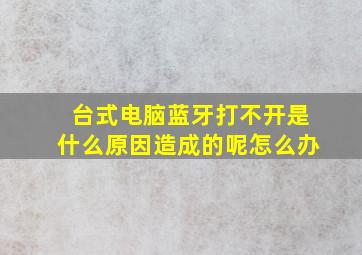 台式电脑蓝牙打不开是什么原因造成的呢怎么办