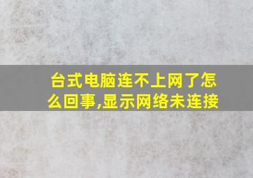 台式电脑连不上网了怎么回事,显示网络未连接