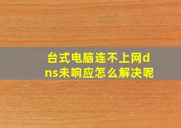 台式电脑连不上网dns未响应怎么解决呢