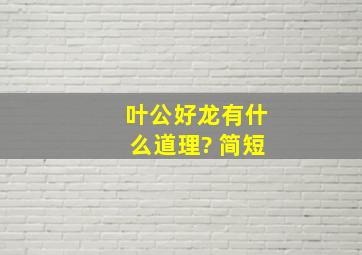 叶公好龙有什么道理? 简短