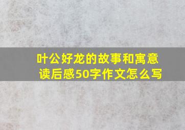 叶公好龙的故事和寓意读后感50字作文怎么写