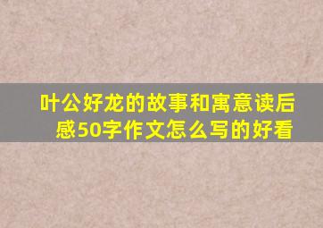 叶公好龙的故事和寓意读后感50字作文怎么写的好看