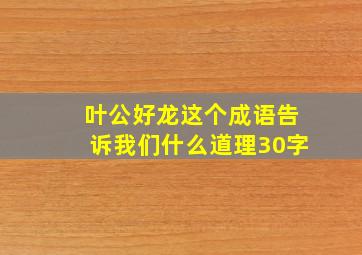 叶公好龙这个成语告诉我们什么道理30字