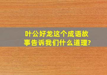 叶公好龙这个成语故事告诉我们什么道理?