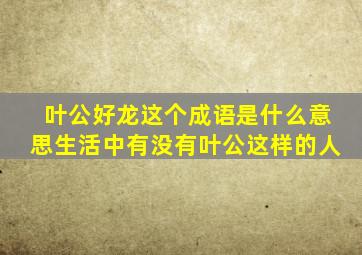 叶公好龙这个成语是什么意思生活中有没有叶公这样的人