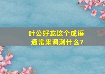 叶公好龙这个成语通常来讽刺什么?