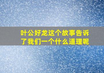 叶公好龙这个故事告诉了我们一个什么道理呢