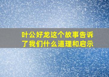 叶公好龙这个故事告诉了我们什么道理和启示