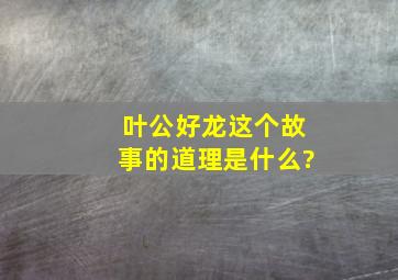 叶公好龙这个故事的道理是什么?