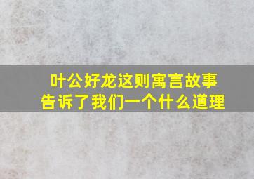 叶公好龙这则寓言故事告诉了我们一个什么道理