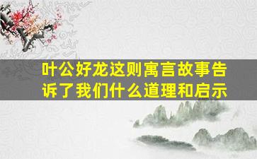 叶公好龙这则寓言故事告诉了我们什么道理和启示