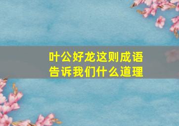 叶公好龙这则成语告诉我们什么道理