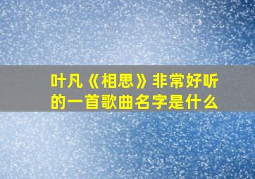 叶凡《相思》非常好听的一首歌曲名字是什么