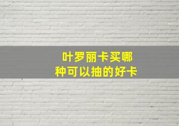 叶罗丽卡买哪种可以抽的好卡